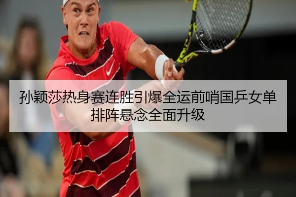 孙颖莎热身赛连胜引爆全运前哨国乒女单排阵悬念全面升级